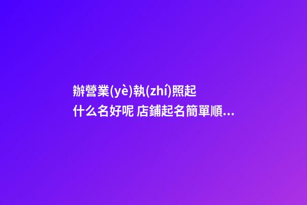 辦營業(yè)執(zhí)照起什么名好呢 店鋪起名簡單順口-名學網(wǎng)-第1張-店鋪起名-玄機派
